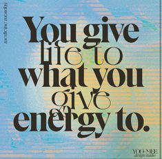 the words you give it to what you give energy to