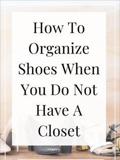 the words how to organize shoes when you don't have a closet on it