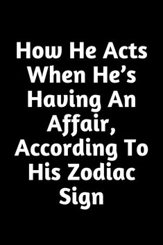 the words how he acts when he's having an affair, according to his zodiac sign