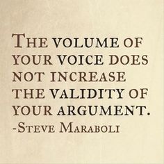 the volume of your voice does not increase the value of your argument