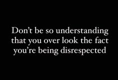 the words don't be so understanding that you over look the fact you're