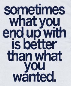 a quote that reads sometimes what you end up with is better than what you wanted