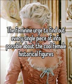 the feminine urge to find out every single piece of info possible about the cool female historical figures