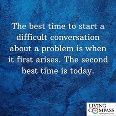 the best time to start a difficult conversation about a problem is when it first raises the second best time is today