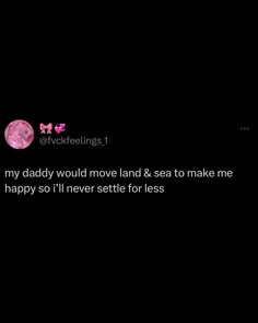 the text on the screen says, i'm sorry my daddy would move land & sea to make me happy so i'll never settled for less