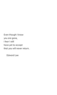 an image of a poem written by edward lee on white paper with black ink and the words even though i know you are gone, i fear still have yet to accept that you will never return