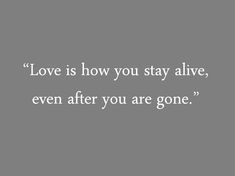 the words love is how you stay alive, even after you are gone on a gray background