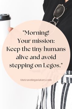 a woman holding a coffee cup with the quote morning your mission keep the tiny humans alive and avoid stepping on legos