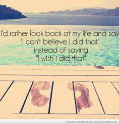 the words i'd rather look back at my life and say, can't believe i did that instead of saying i wish i did that