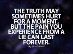 the truth may sometimes hurt for a moment, but the pain you experience from a lie can last forever