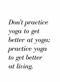 the words don't practice yoga to get better at yoga practice to get better at living