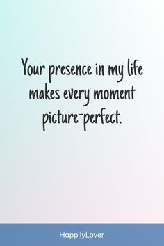 a quote that says, your presence in my life makes every moment picture perfect