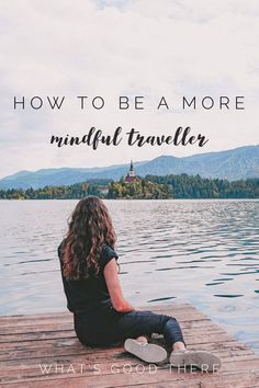 a woman sitting on top of a wooden dock next to the water with text overlay reading how to be a more mindful traveler