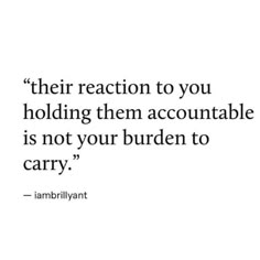 a quote that reads,'their reaction to you holding them accouvable is not your burden to carry