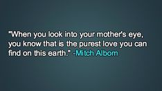 an image of a quote that reads, when you look into your mother's eye, you know that the purest love you can find on this earth