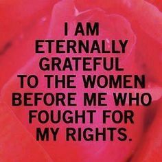 i am literally grateful to the women before me who fought for my rights