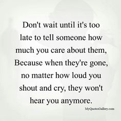 a quote that says don't wait until it's too late to tell someone how much you care about them