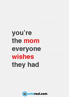 an image of a quote that says, you're the mom everyone wishes they had