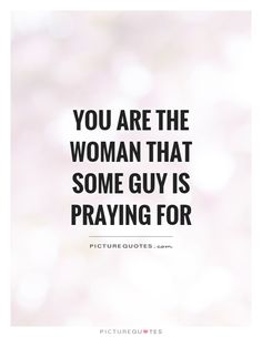 the quote you are the woman that some guy is praying for