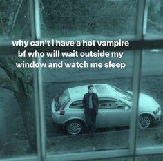 a man standing next to a parked car in front of a window with the words, why can't i have a hot vampire if who will wait outside my window and watch me sleep?