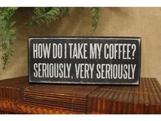 a wooden sign that says how do i take my coffee? seriously, very seriously