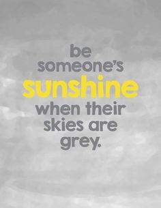 the words be someone's sunshine when their skies are grey on a white background