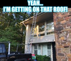 a truck parked in front of a house with the words yeah i'm getting on that roof