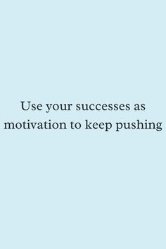 Use your successes as motivation to keep pushing