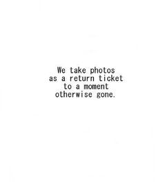 a black and white photo with the words we take photos as a return ticket to a moment otherwise gone