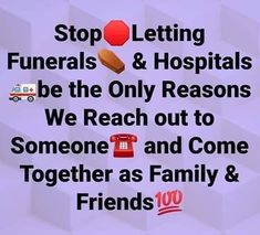 a poster with the words stop letting funerals and hospitals be the only reason we reach out to someone and come together as family & friends 100