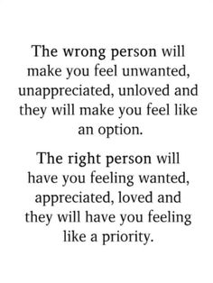 the wrong person will make you feel unwanted and they will make you feel like an option