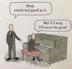 a cartoon depicting a man playing the piano and another saying stop, you're not good at it but if i stop, i'll never be good