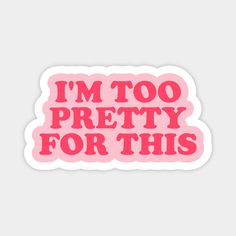 i'm too pretty for this sticker in pink on a white background with the words, i'm too pretty for this