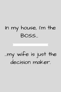 the text in my house, i'm the boss my wife is just the decision maker