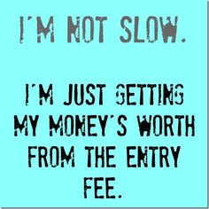 i'm not slow, i'm just getting my money's worth from the entry fee