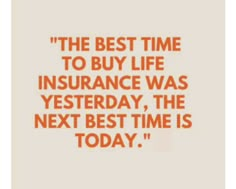 the best time to buy life insurance was yesterday, the next best time is today