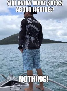 a man standing on top of a boat in the ocean with caption that reads, you know what sucks about fishing? nothing