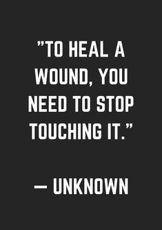 the quote to heal a wound, you need to stop touching it unknown