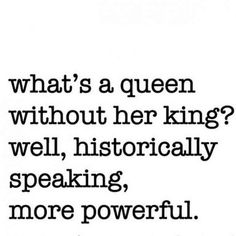 a quote that says, what's a queen without her king? well, historically speaking, more powerful