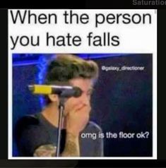 a man holding a microphone up to his face with the caption saying, when the person you hate falls omg is the floor ok?