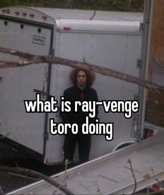 a man standing in front of a trailer with the caption what is ray - vengeg torro doing?