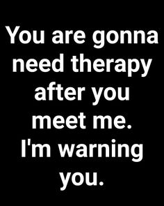 the words you are gonna need therapy after you meet me i'm warning you