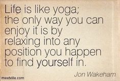 a quote from jon wakeham about yoga on the topic of life is like yoga, the only way you can enjoy it is by relaxing into any position you happen to find yourself in