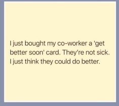 a quote that reads, i just bought my co - worker a get better soon card they're not sick