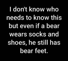 a black and white photo with the words i don't know who needs to know this but even if a bear wears socks and shoes, he still has bear feet