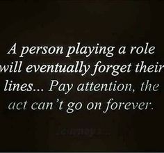 a person playing a role will eventually forget their lines pay attention, the act can't go on forever