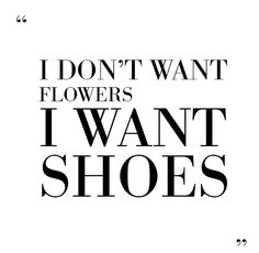 the words i don't want flowers, i want shoes in black and white