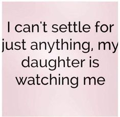 i can't setle for just anything, my daughter is watching me quote