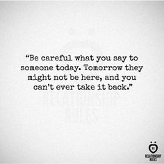 a quote that reads be careful what you say to someone today tomorrow they might not be there, and you can't ever take it back