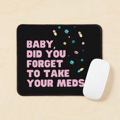 a mouse pad that says baby, did you forget to take your meds?